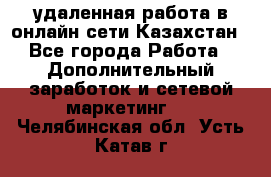 удаленная работа в онлайн сети Казахстан - Все города Работа » Дополнительный заработок и сетевой маркетинг   . Челябинская обл.,Усть-Катав г.